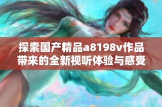 探索国产精品a8198v作品带来的全新视听体验与感受