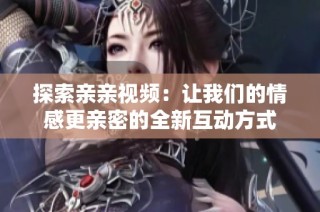 探索亲亲视频：让我们的情感更亲密的全新互动方式