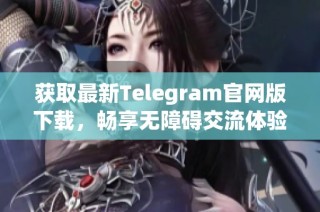 获取最新Telegram官网版下载，畅享无障碍交流体验