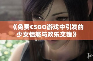 《免费CSGO游戏中引发的少女愤怒与欢乐交锋》