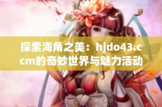 探索海角之美：hjdo43.ccm的奇妙世界与魅力活动