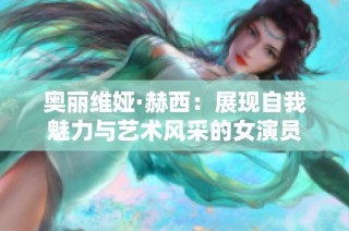 奥丽维娅·赫西：展现自我魅力与艺术风采的女演员