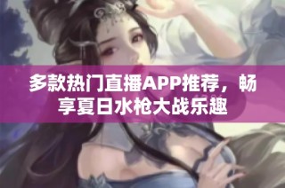 多款热门直播APP推荐，畅享夏日水枪大战乐趣