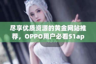 尽享优质资源的黄金网站推荐，OPPO用户必看51app大全