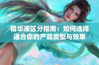 精华液区分指南：如何选择适合你的产品类型与效果