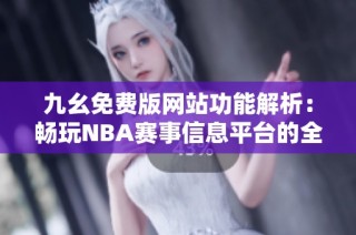 九幺免费版网站功能解析：畅玩NBA赛事信息平台的全新体验