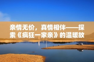 亲情无价，真情相伴——探索《疯狂一家亲》的温暖故事