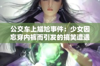 公交车上尴尬事件：少女因忘穿内裤而引发的搞笑遭遇