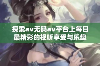 探索av无码av平台上每日最精彩的视听享受与乐趣