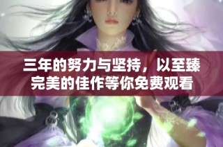 三年的努力与坚持，以至臻完美的佳作等你免费观看