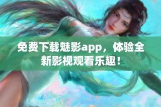 免费下载魅影app，体验全新影视观看乐趣！