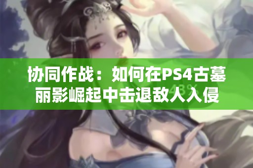 协同作战：如何在PS4古墓丽影崛起中击退敌人入侵