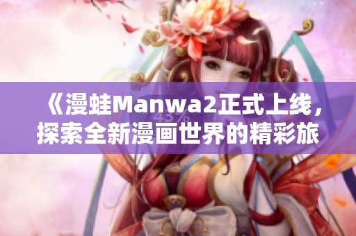 《漫蛙Manwa2正式上线，探索全新漫画世界的精彩旅程》