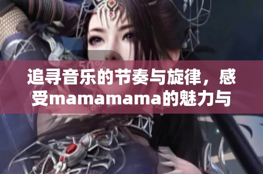 追寻音乐的节奏与旋律，感受mamamama的魅力与激情