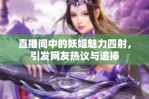 直播间中的妖姬魅力四射，引发网友热议与追捧