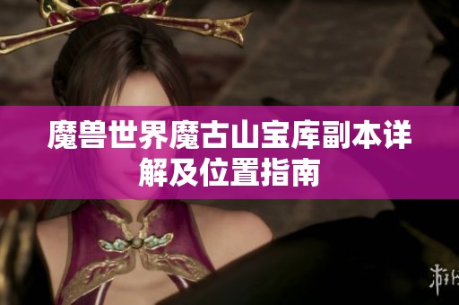 魔兽世界魔古山宝库副本详解及位置指南