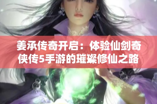 姜承传奇开启：体验仙剑奇侠传5手游的璀璨修仙之路