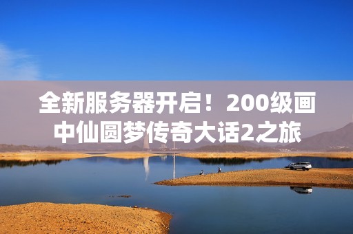 全新服务器开启！200级画中仙圆梦传奇大话2之旅