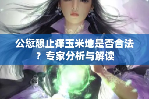 公愆憩止痒玉米地是否合法？专家分析与解读