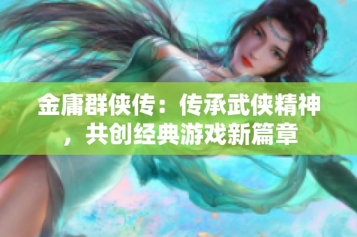 金庸群侠传：传承武侠精神，共创经典游戏新篇章