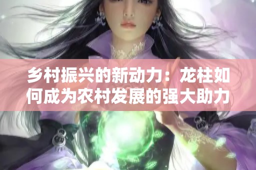 乡村振兴的新动力：龙柱如何成为农村发展的强大助力