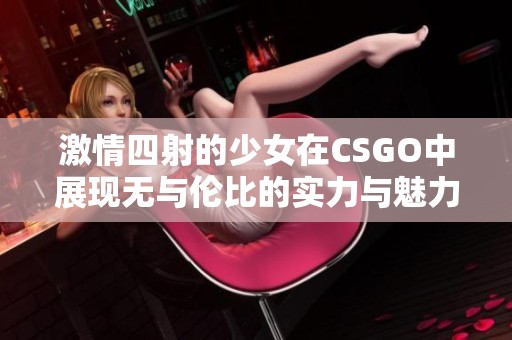 激情四射的少女在CSGO中展现无与伦比的实力与魅力