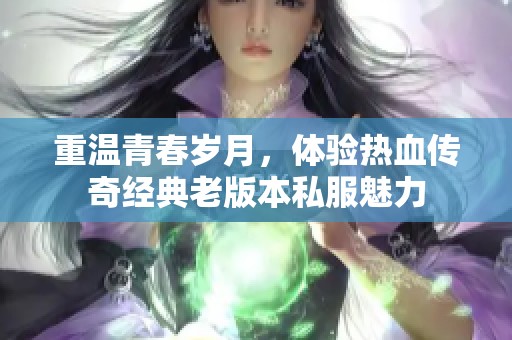 重温青春岁月，体验热血传奇经典老版本私服魅力