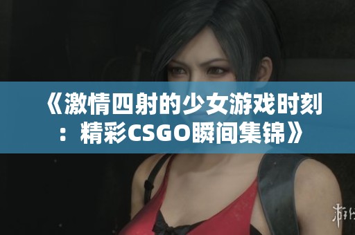 《激情四射的少女游戏时刻：精彩CSGO瞬间集锦》