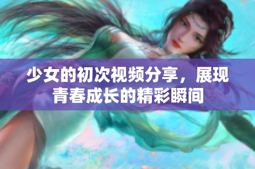 少女的初次视频分享，展现青春成长的精彩瞬间