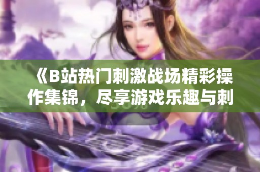 《B站热门刺激战场精彩操作集锦，尽享游戏乐趣与刺激》