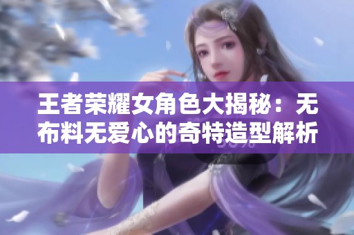 王者荣耀女角色大揭秘：无布料无爱心的奇特造型解析