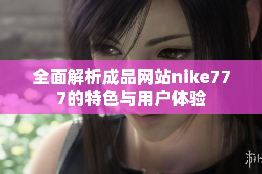 全面解析成品网站nike777的特色与用户体验