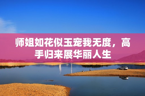 师姐如花似玉宠我无度，高手归来展华丽人生