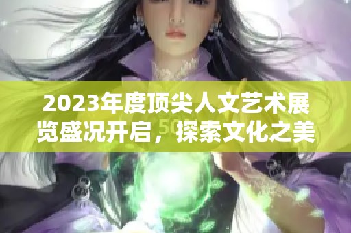 2023年度顶尖人文艺术展览盛况开启，探索文化之美