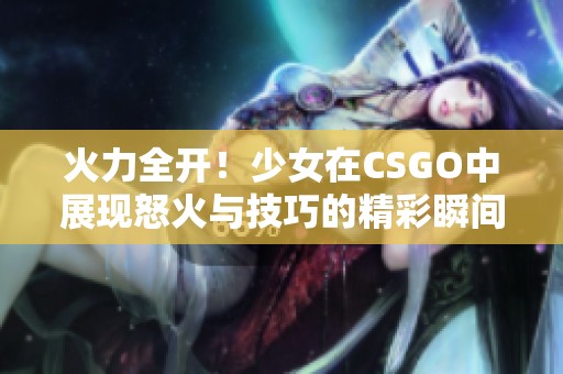 火力全开！少女在CSGO中展现怒火与技巧的精彩瞬间