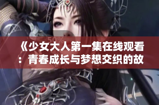 《少女大人第一集在线观看：青春成长与梦想交织的故事》