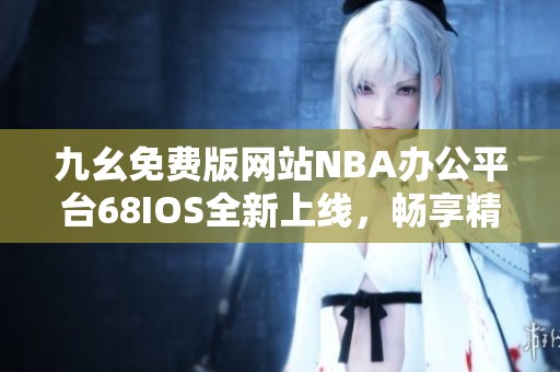 九幺免费版网站NBA办公平台68IOS全新上线，畅享精彩体育体验