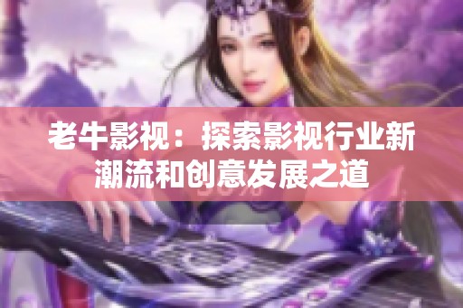 老牛影视：探索影视行业新潮流和创意发展之道