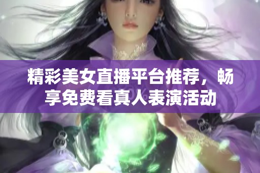 精彩美女直播平台推荐，畅享免费看真人表演活动