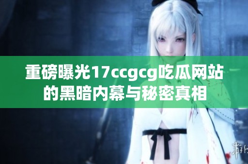 重磅曝光17ccgcg吃瓜网站的黑暗内幕与秘密真相