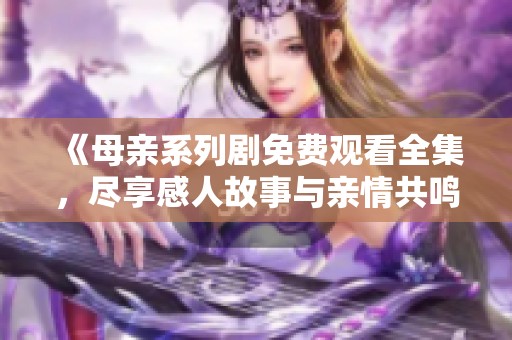 《母亲系列剧免费观看全集，尽享感人故事与亲情共鸣》