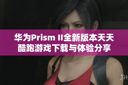 华为Prism II全新版本天天酷跑游戏下载与体验分享