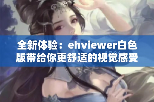 全新体验：ehviewer白色版带给你更舒适的视觉感受