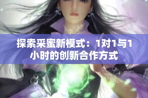 探索采蜜新模式：1对1与1小时的创新合作方式