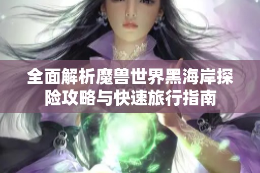 全面解析魔兽世界黑海岸探险攻略与快速旅行指南