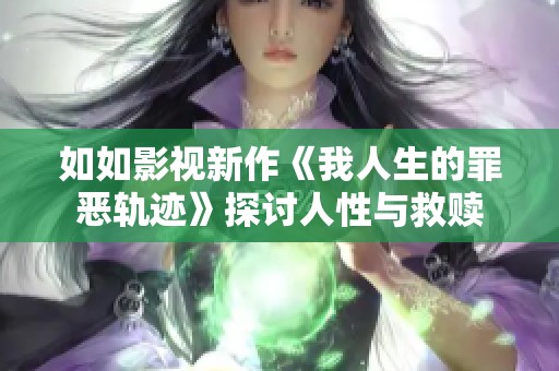 如如影视新作《我人生的罪恶轨迹》探讨人性与救赎