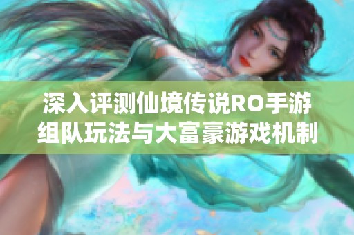 深入评测仙境传说RO手游组队玩法与大富豪游戏机制