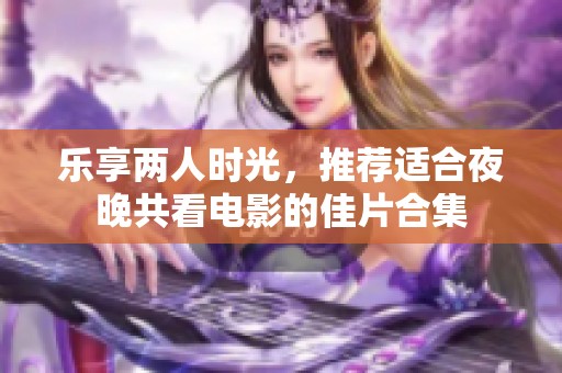 乐享两人时光，推荐适合夜晚共看电影的佳片合集