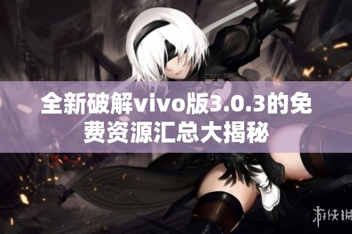 全新破解vivo版3.0.3的免费资源汇总大揭秘