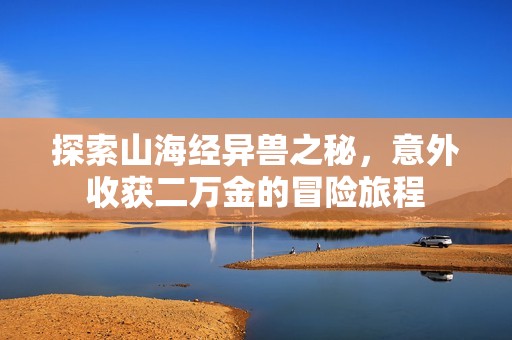 探索山海经异兽之秘，意外收获二万金的冒险旅程